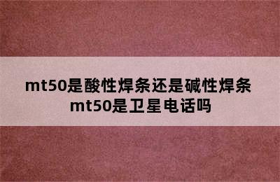 mt50是酸性焊条还是碱性焊条 mt50是卫星电话吗